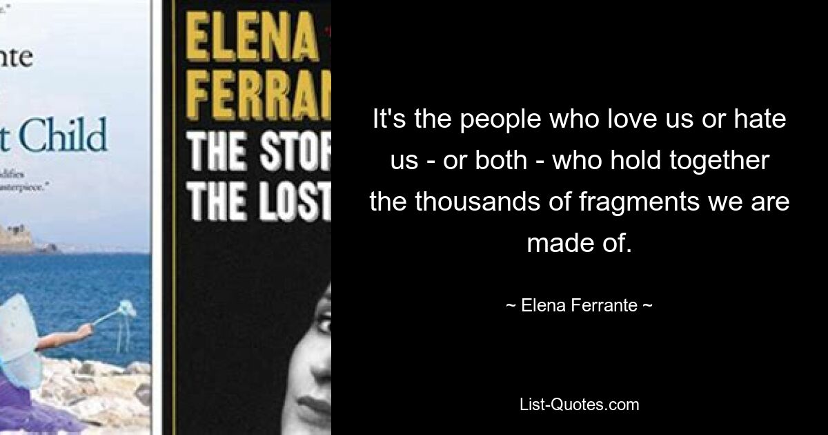 It's the people who love us or hate us - or both - who hold together the thousands of fragments we are made of. — © Elena Ferrante