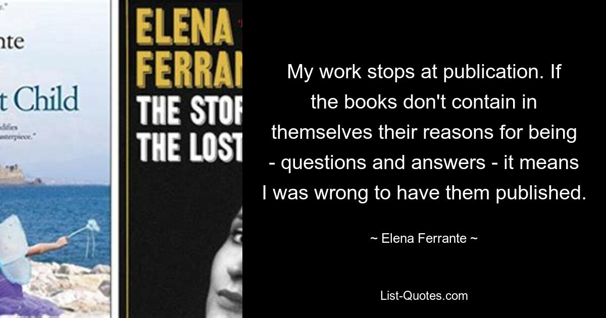 My work stops at publication. If the books don't contain in themselves their reasons for being - questions and answers - it means I was wrong to have them published. — © Elena Ferrante