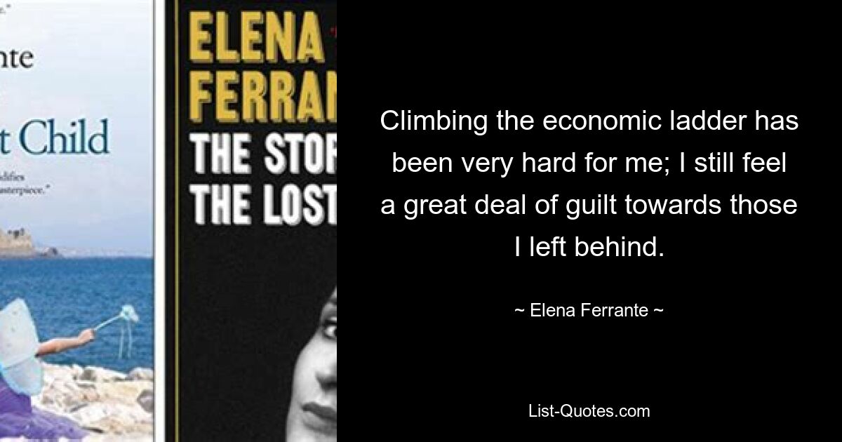 Climbing the economic ladder has been very hard for me; I still feel a great deal of guilt towards those I left behind. — © Elena Ferrante