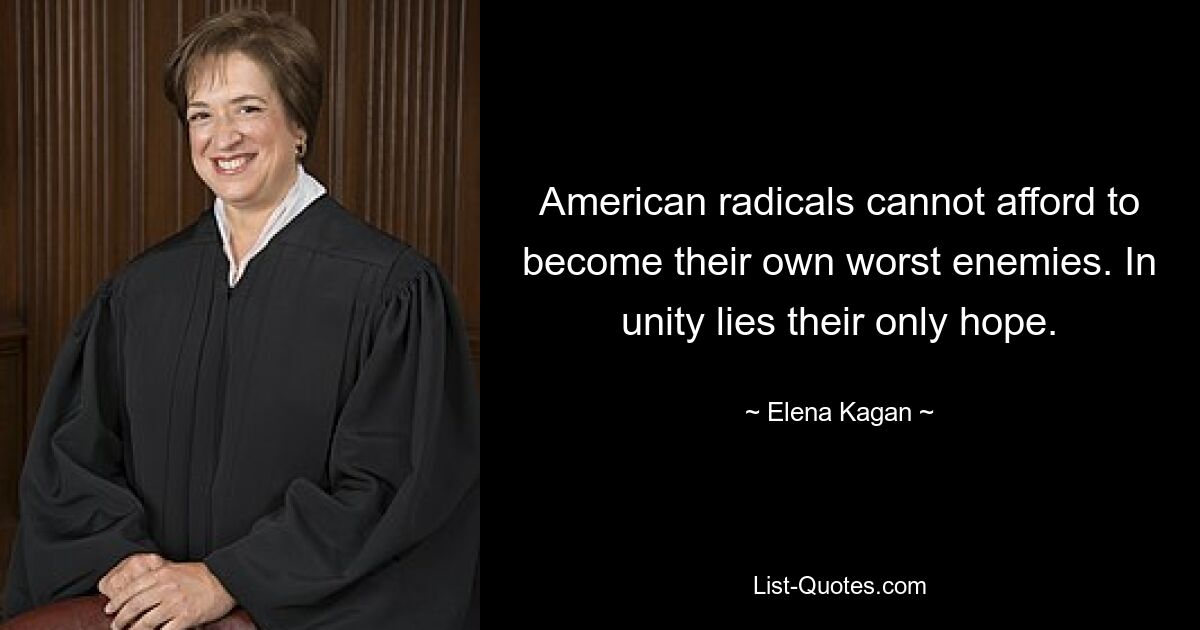 American radicals cannot afford to become their own worst enemies. In unity lies their only hope. — © Elena Kagan