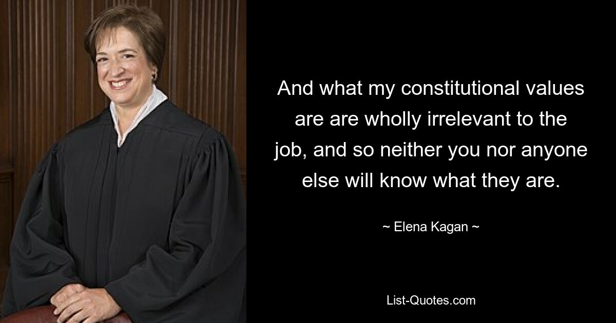 And what my constitutional values are are wholly irrelevant to the job, and so neither you nor anyone else will know what they are. — © Elena Kagan