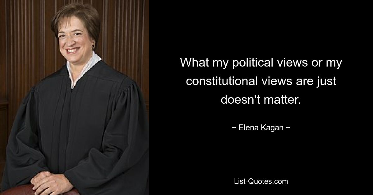 What my political views or my constitutional views are just doesn't matter. — © Elena Kagan