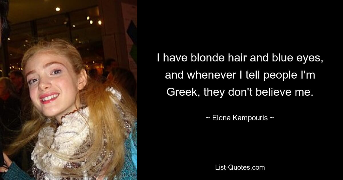 I have blonde hair and blue eyes, and whenever I tell people I'm Greek, they don't believe me. — © Elena Kampouris