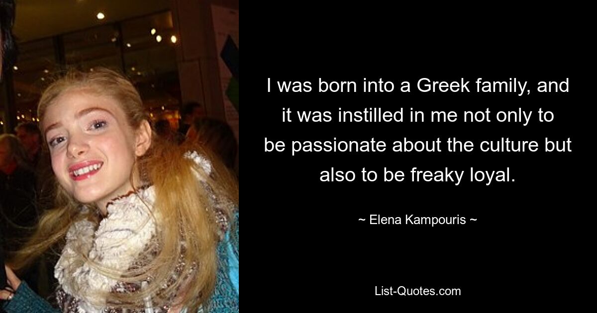 I was born into a Greek family, and it was instilled in me not only to be passionate about the culture but also to be freaky loyal. — © Elena Kampouris