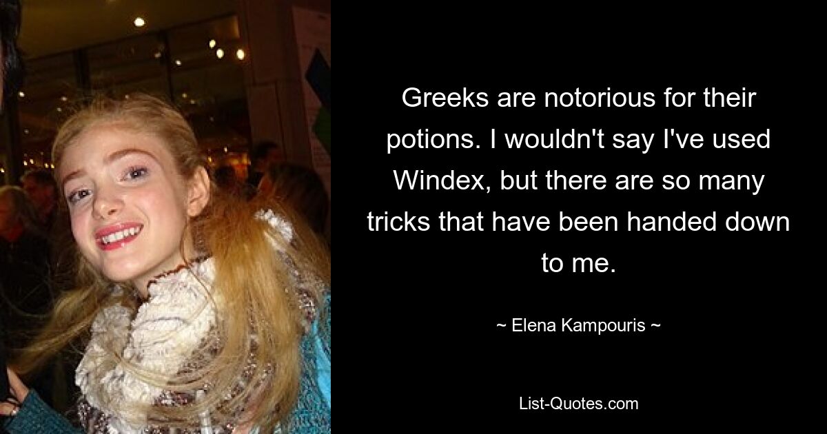 Greeks are notorious for their potions. I wouldn't say I've used Windex, but there are so many tricks that have been handed down to me. — © Elena Kampouris