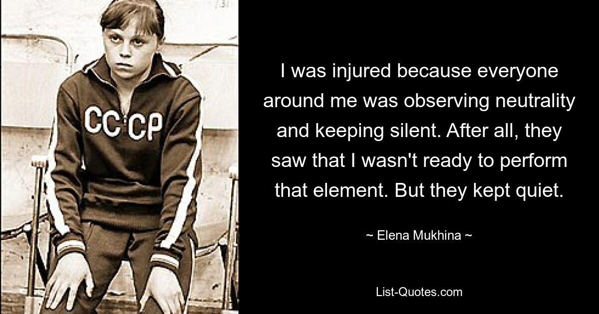 I was injured because everyone around me was observing neutrality and keeping silent. After all, they saw that I wasn't ready to perform that element. But they kept quiet. — © Elena Mukhina