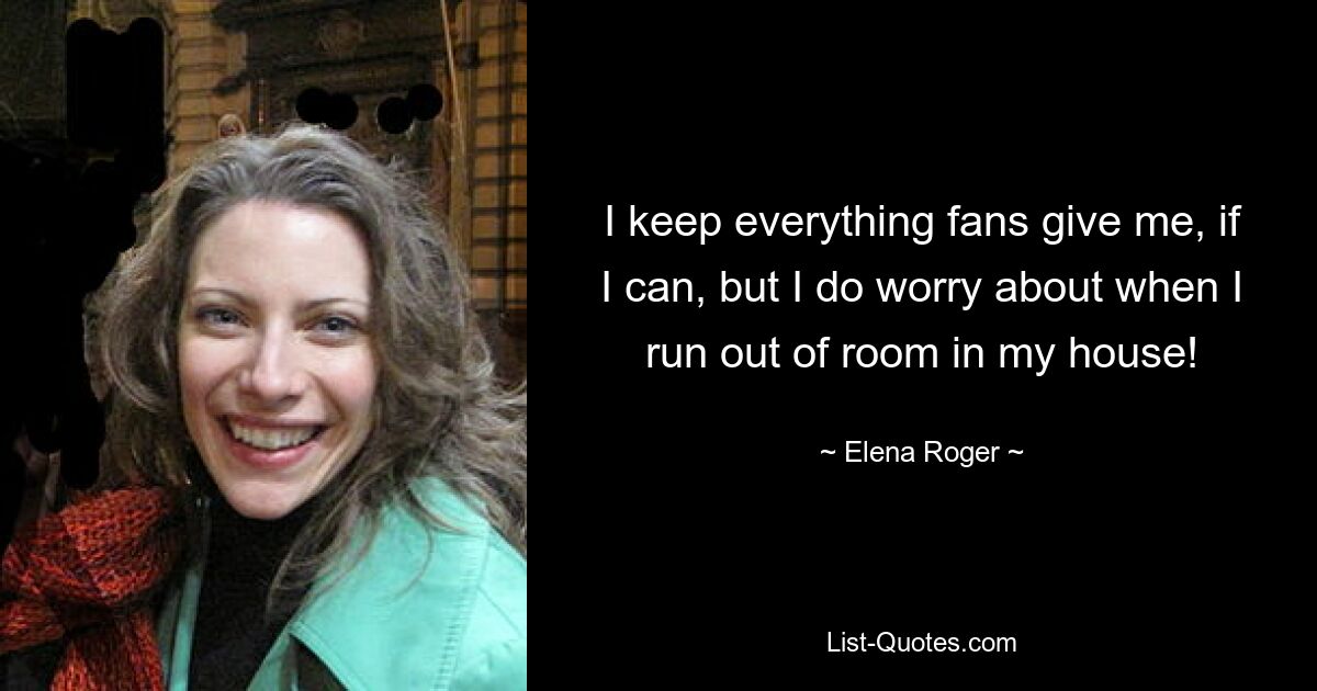 I keep everything fans give me, if I can, but I do worry about when I run out of room in my house! — © Elena Roger