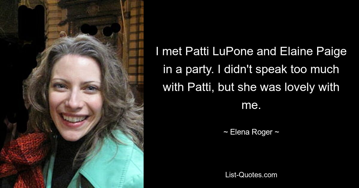 I met Patti LuPone and Elaine Paige in a party. I didn't speak too much with Patti, but she was lovely with me. — © Elena Roger