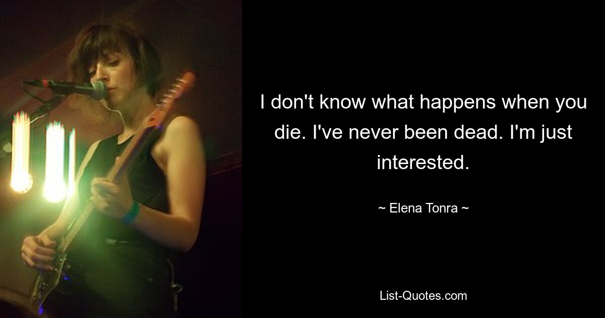 I don't know what happens when you die. I've never been dead. I'm just interested. — © Elena Tonra