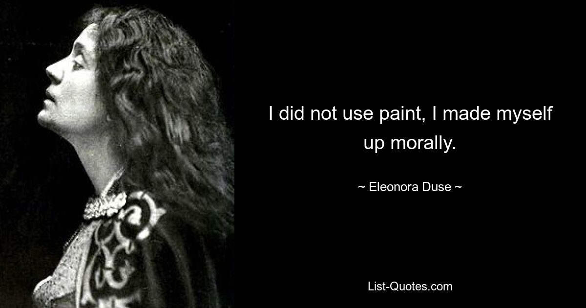 I did not use paint, I made myself up morally. — © Eleonora Duse