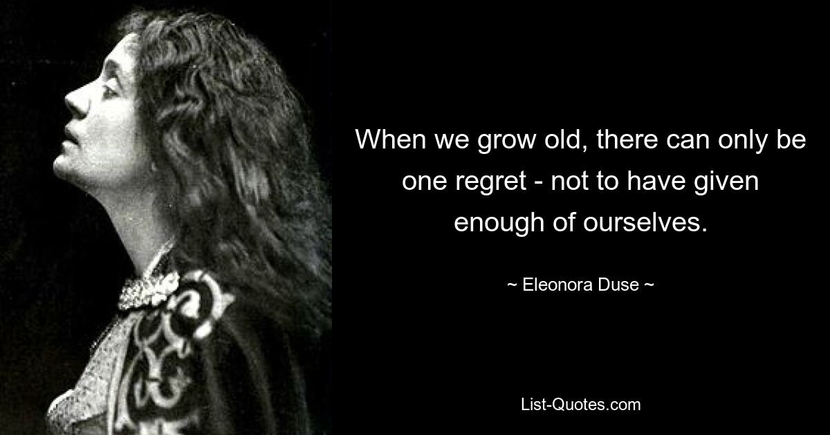 When we grow old, there can only be one regret - not to have given enough of ourselves. — © Eleonora Duse