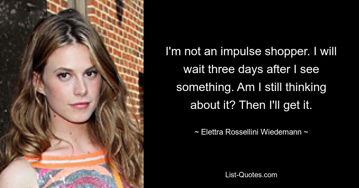 I'm not an impulse shopper. I will wait three days after I see something. Am I still thinking about it? Then I'll get it. — © Elettra Rossellini Wiedemann
