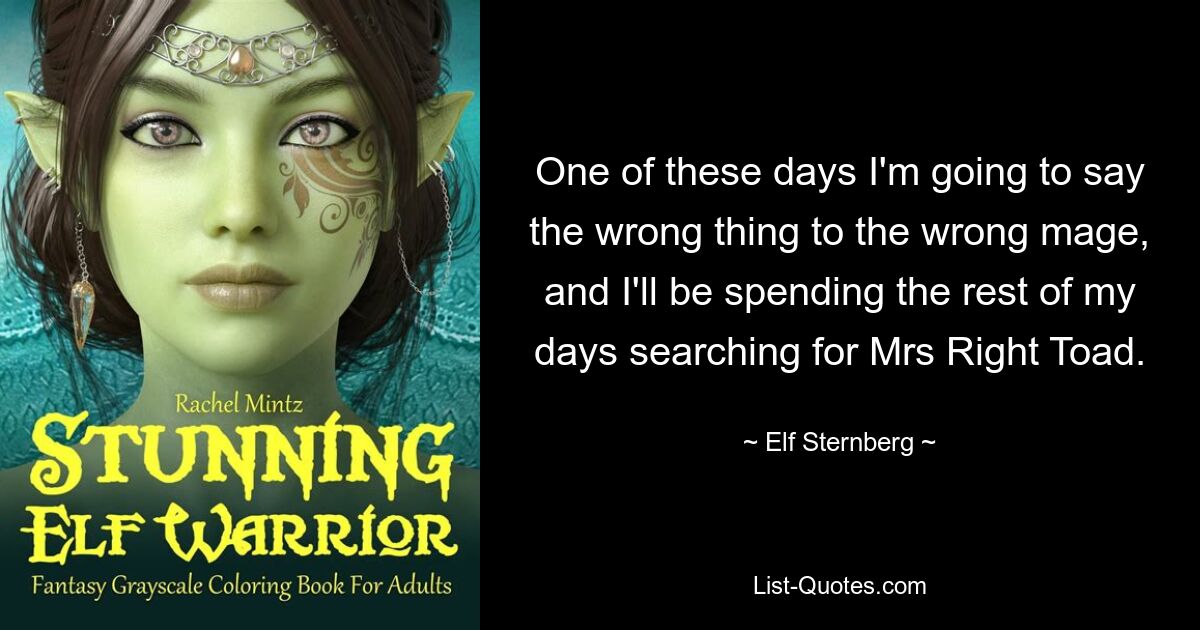 One of these days I'm going to say the wrong thing to the wrong mage, and I'll be spending the rest of my days searching for Mrs Right Toad. — © Elf Sternberg