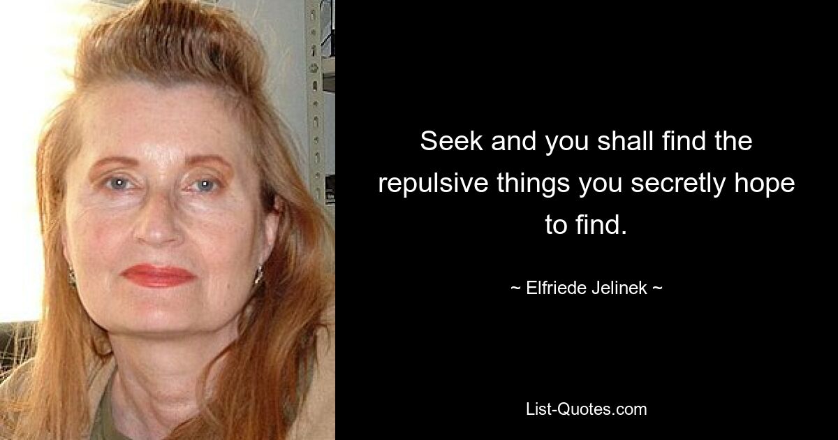 Seek and you shall find the repulsive things you secretly hope to find. — © Elfriede Jelinek