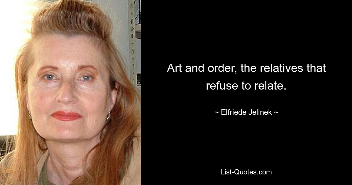 Art and order, the relatives that refuse to relate. — © Elfriede Jelinek