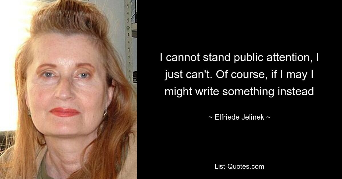 I cannot stand public attention, I just can't. Of course, if I may I might write something instead — © Elfriede Jelinek