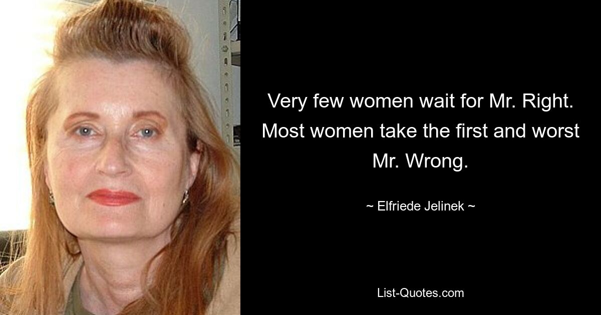 Very few women wait for Mr. Right. Most women take the first and worst Mr. Wrong. — © Elfriede Jelinek