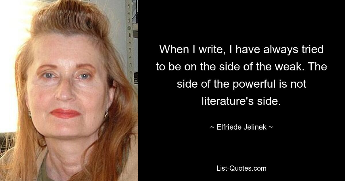 When I write, I have always tried to be on the side of the weak. The side of the powerful is not literature's side. — © Elfriede Jelinek