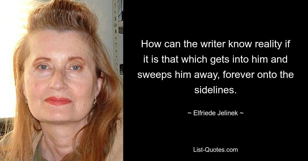 How can the writer know reality if it is that which gets into him and sweeps him away, forever onto the sidelines. — © Elfriede Jelinek