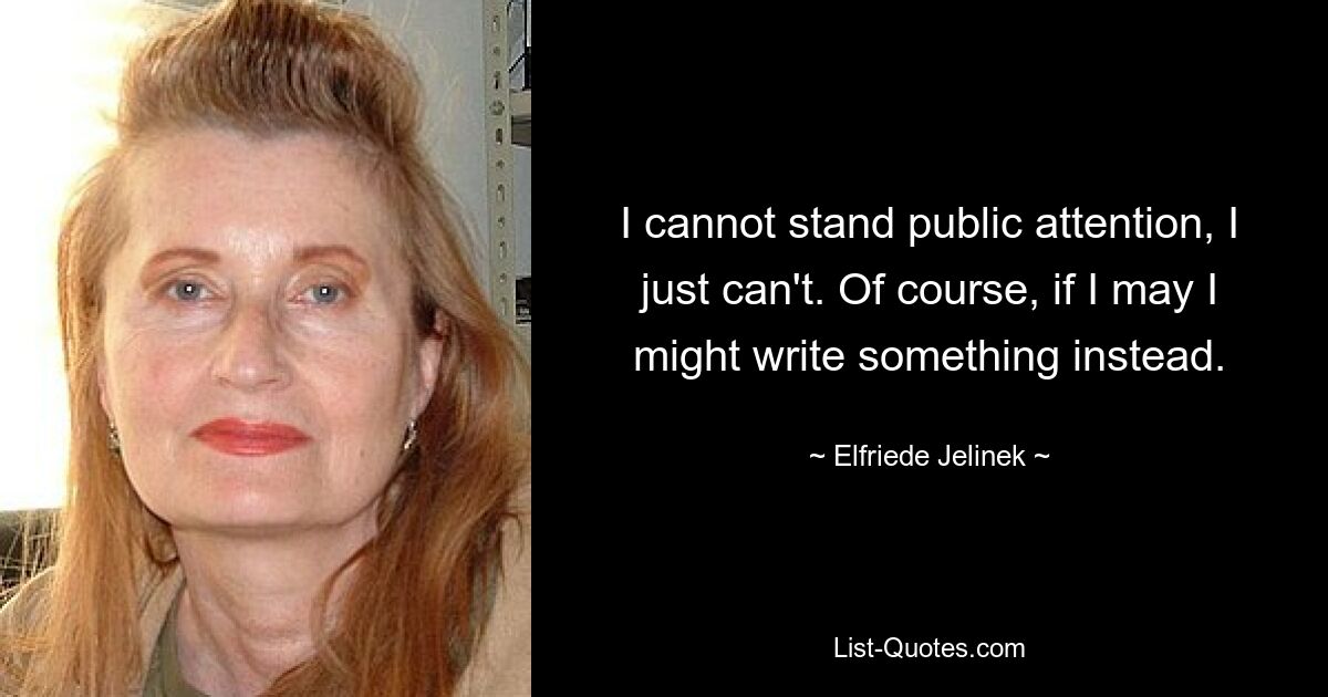 I cannot stand public attention, I just can't. Of course, if I may I might write something instead. — © Elfriede Jelinek