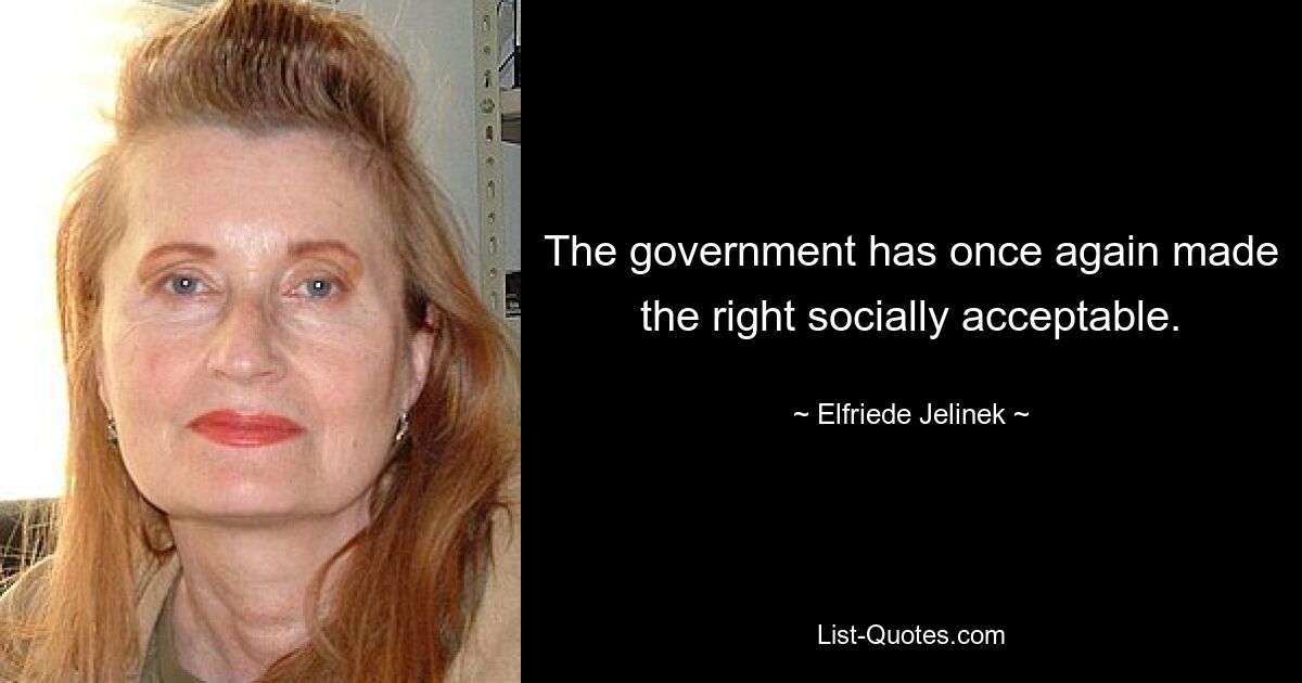 The government has once again made the right socially acceptable. — © Elfriede Jelinek