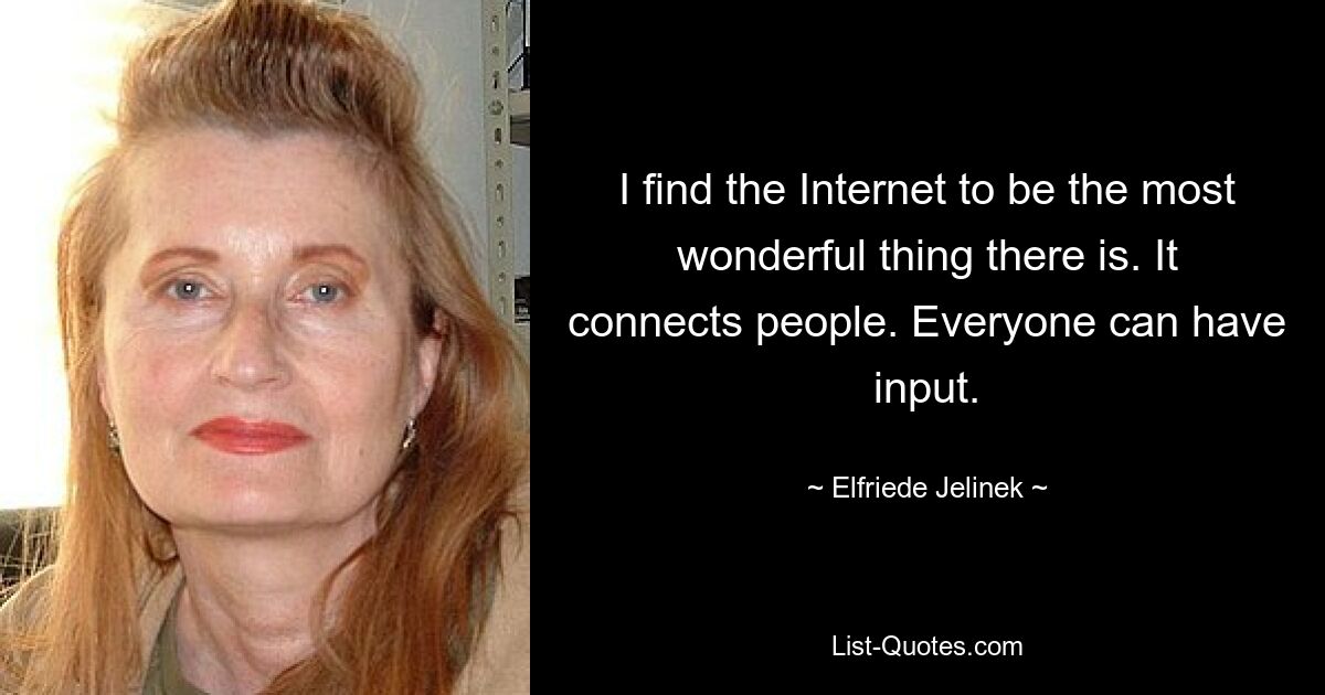 I find the Internet to be the most wonderful thing there is. It connects people. Everyone can have input. — © Elfriede Jelinek