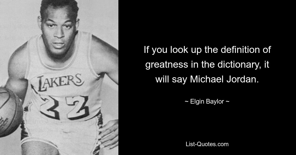 If you look up the definition of greatness in the dictionary, it will say Michael Jordan. — © Elgin Baylor