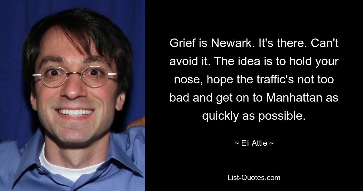 Grief is Newark. It's there. Can't avoid it. The idea is to hold your nose, hope the traffic's not too bad and get on to Manhattan as quickly as possible. — © Eli Attie