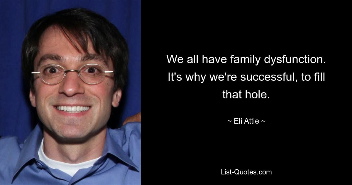 We all have family dysfunction. It's why we're successful, to fill that hole. — © Eli Attie