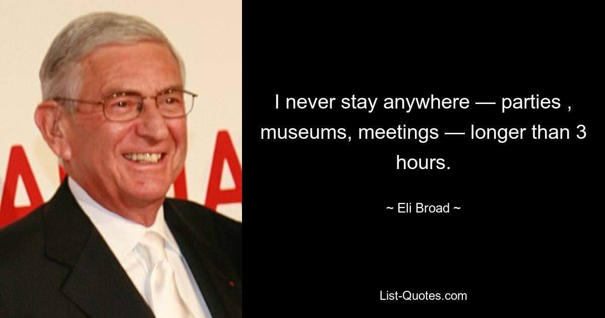 I never stay anywhere — parties , museums, meetings — longer than 3 hours. — © Eli Broad