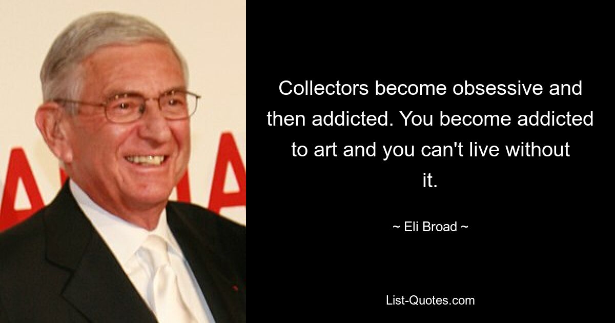 Collectors become obsessive and then addicted. You become addicted to art and you can't live without it. — © Eli Broad