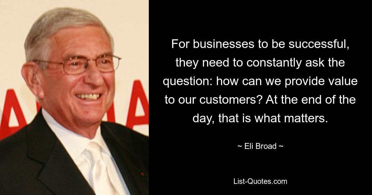 For businesses to be successful, they need to constantly ask the question: how can we provide value to our customers? At the end of the day, that is what matters. — © Eli Broad