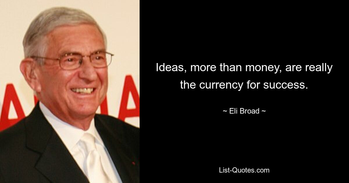 Ideas, more than money, are really the currency for success. — © Eli Broad