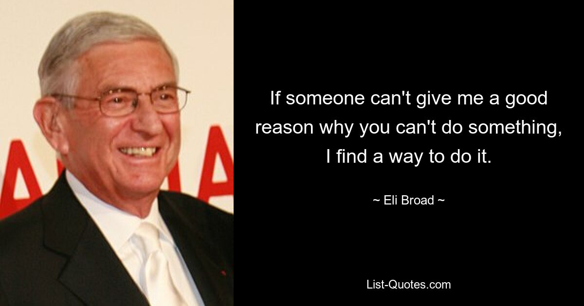 If someone can't give me a good reason why you can't do something, I find a way to do it. — © Eli Broad