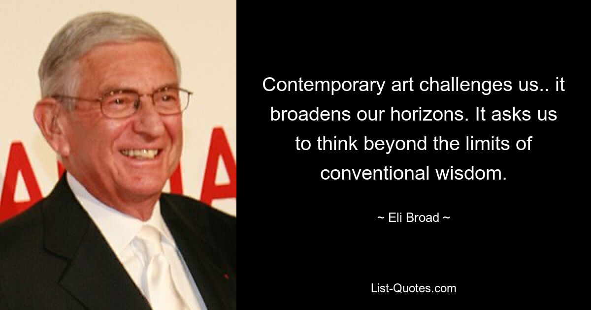 Contemporary art challenges us.. it broadens our horizons. It asks us to think beyond the limits of conventional wisdom. — © Eli Broad