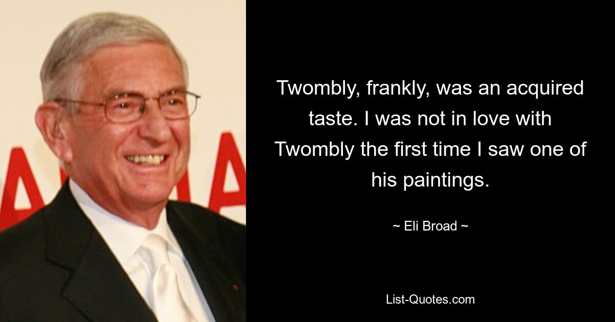 Twombly, frankly, was an acquired taste. I was not in love with Twombly the first time I saw one of his paintings. — © Eli Broad