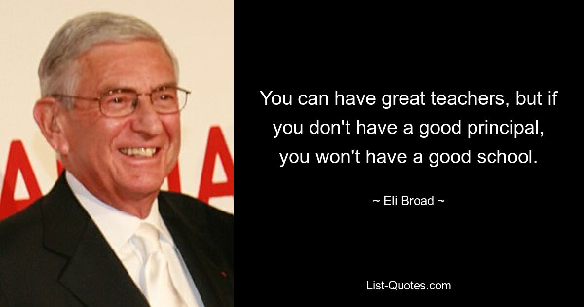 You can have great teachers, but if you don't have a good principal, you won't have a good school. — © Eli Broad