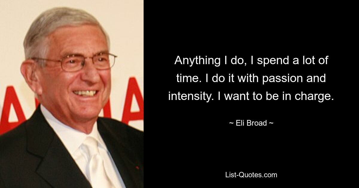 Anything I do, I spend a lot of time. I do it with passion and intensity. I want to be in charge. — © Eli Broad