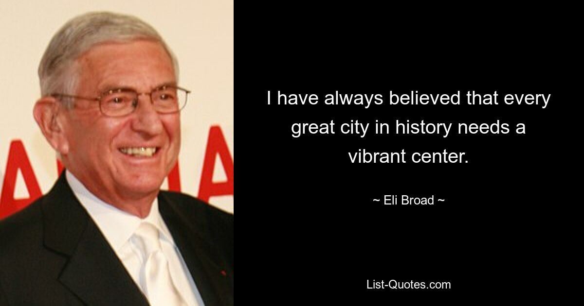 I have always believed that every great city in history needs a vibrant center. — © Eli Broad