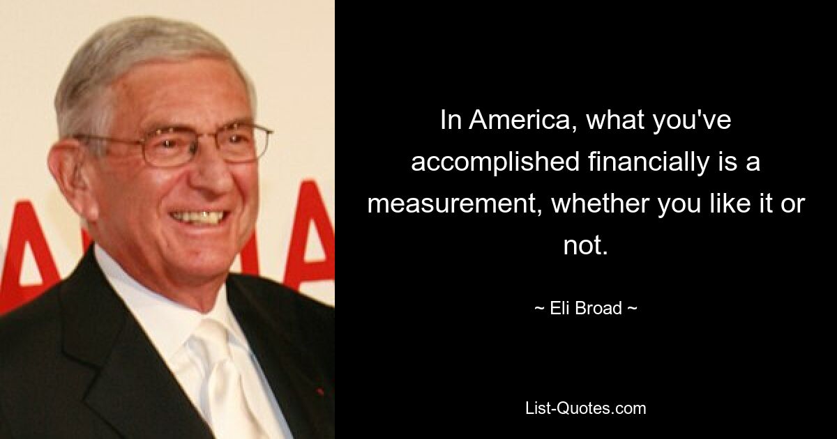 In America, what you've accomplished financially is a measurement, whether you like it or not. — © Eli Broad