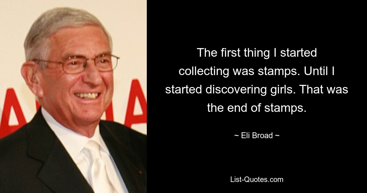 The first thing I started collecting was stamps. Until I started discovering girls. That was the end of stamps. — © Eli Broad