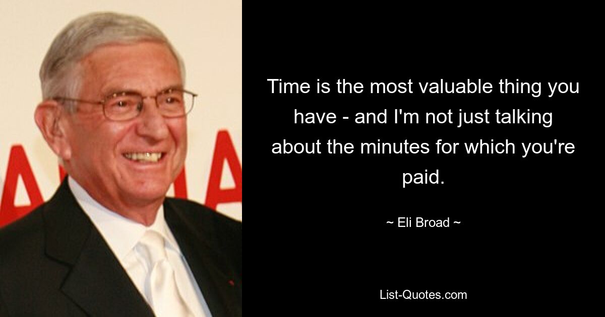 Time is the most valuable thing you have - and I'm not just talking about the minutes for which you're paid. — © Eli Broad