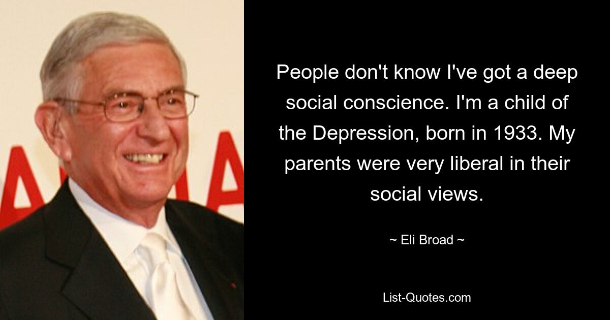 People don't know I've got a deep social conscience. I'm a child of the Depression, born in 1933. My parents were very liberal in their social views. — © Eli Broad