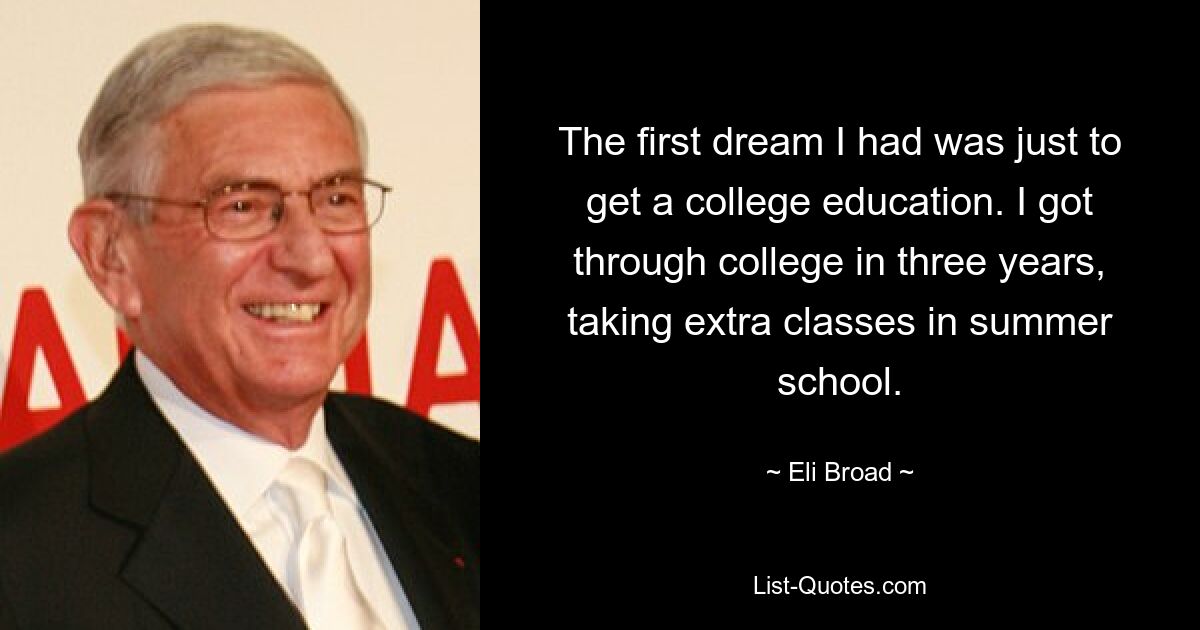 The first dream I had was just to get a college education. I got through college in three years, taking extra classes in summer school. — © Eli Broad