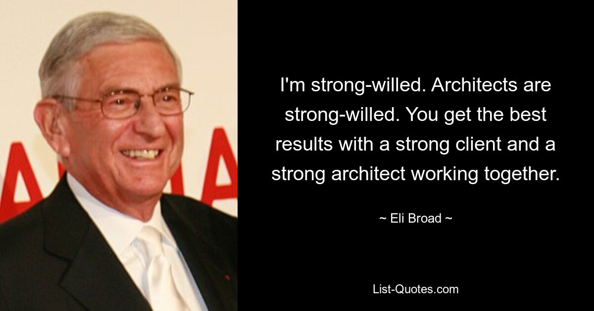 I'm strong-willed. Architects are strong-willed. You get the best results with a strong client and a strong architect working together. — © Eli Broad