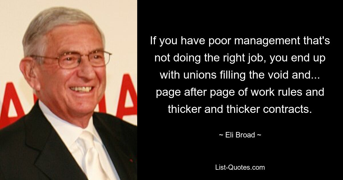 If you have poor management that's not doing the right job, you end up with unions filling the void and... page after page of work rules and thicker and thicker contracts. — © Eli Broad