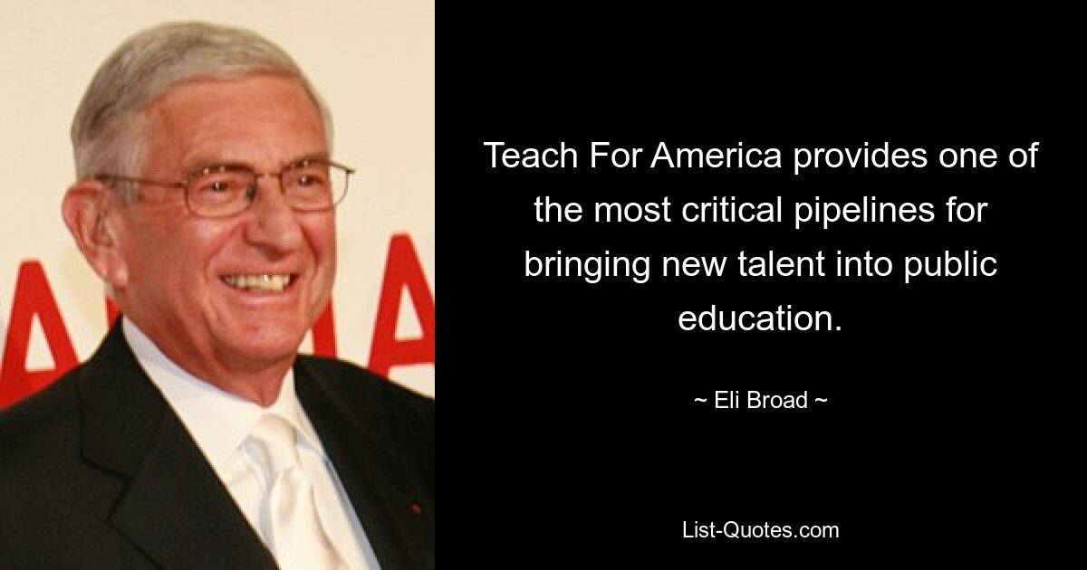 Teach For America provides one of the most critical pipelines for bringing new talent into public education. — © Eli Broad