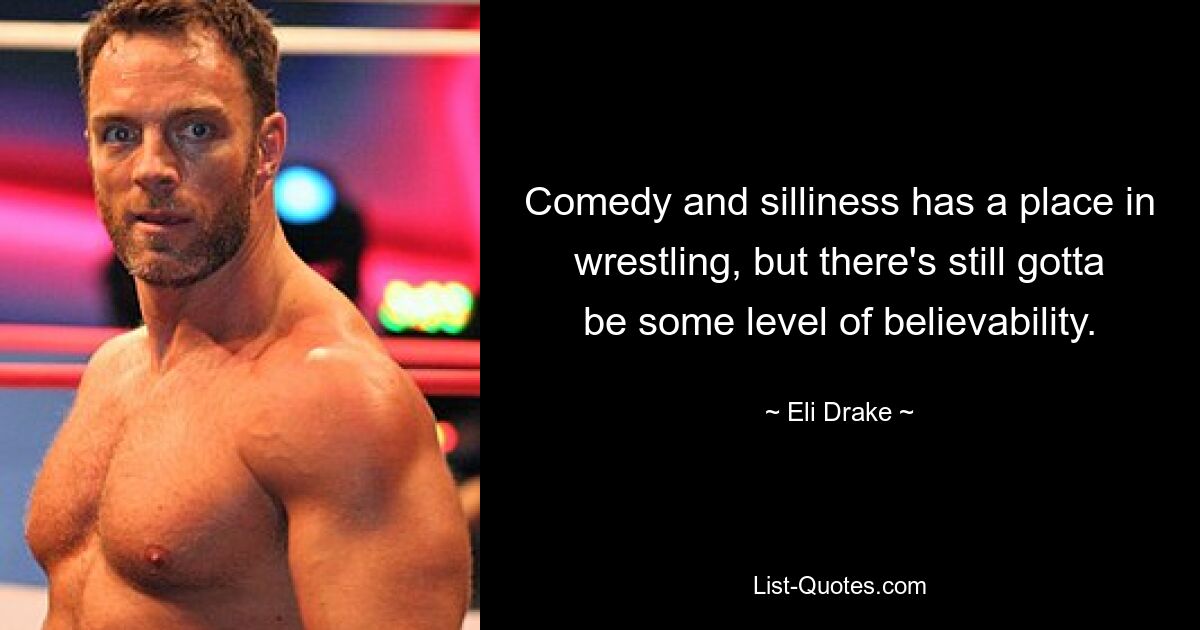 Comedy and silliness has a place in wrestling, but there's still gotta be some level of believability. — © Eli Drake