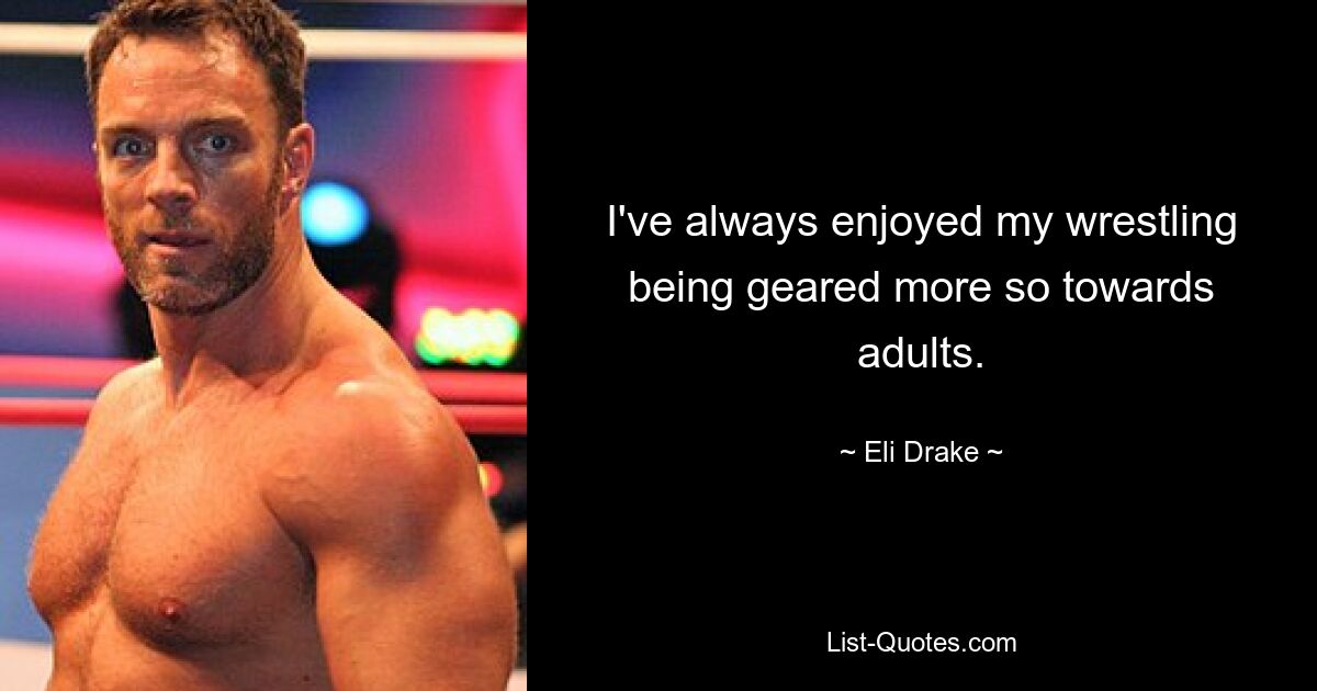 I've always enjoyed my wrestling being geared more so towards adults. — © Eli Drake