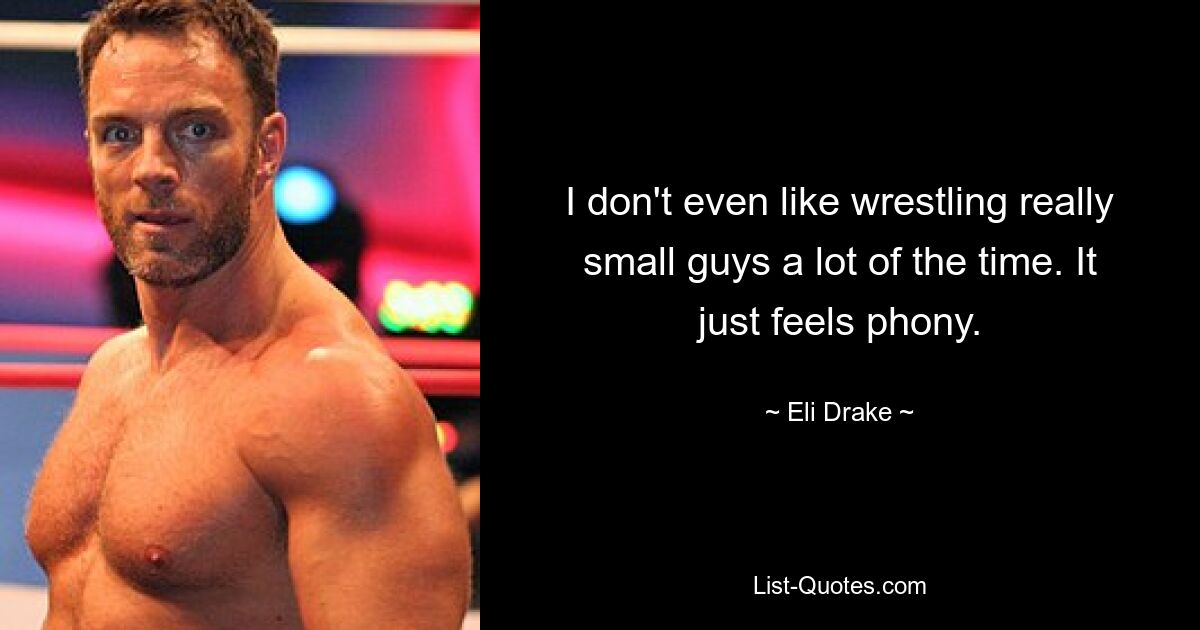 I don't even like wrestling really small guys a lot of the time. It just feels phony. — © Eli Drake